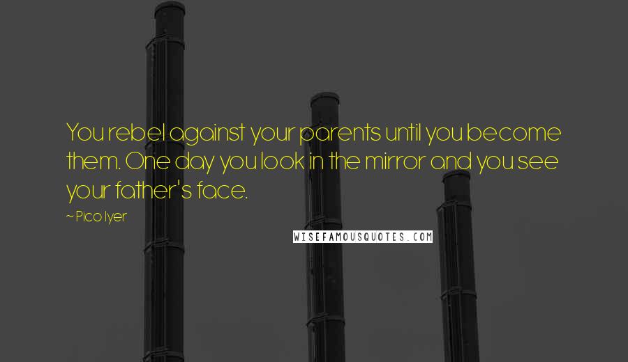 Pico Iyer Quotes: You rebel against your parents until you become them. One day you look in the mirror and you see your father's face.