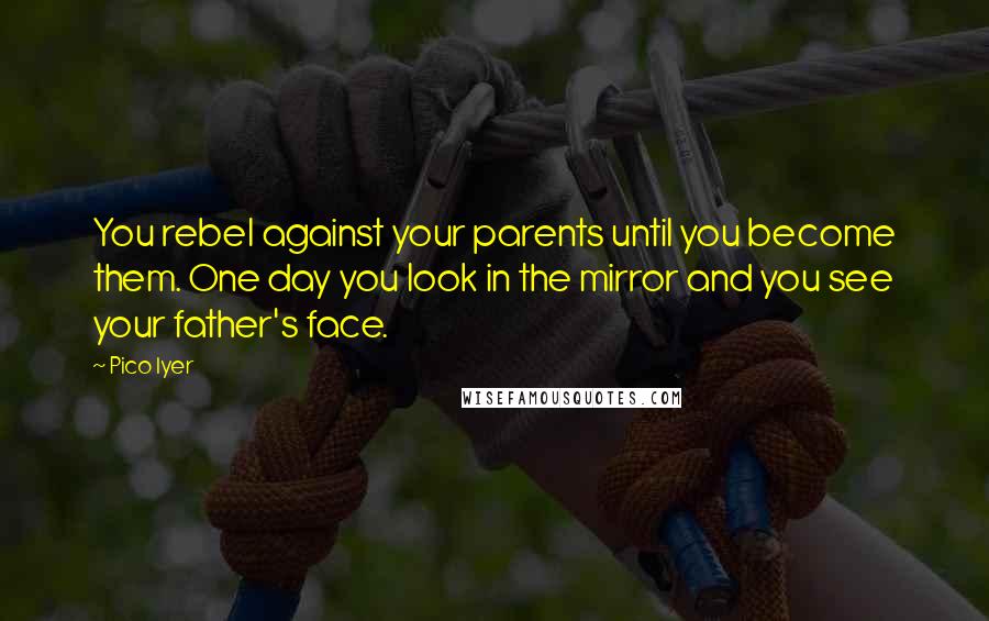 Pico Iyer Quotes: You rebel against your parents until you become them. One day you look in the mirror and you see your father's face.