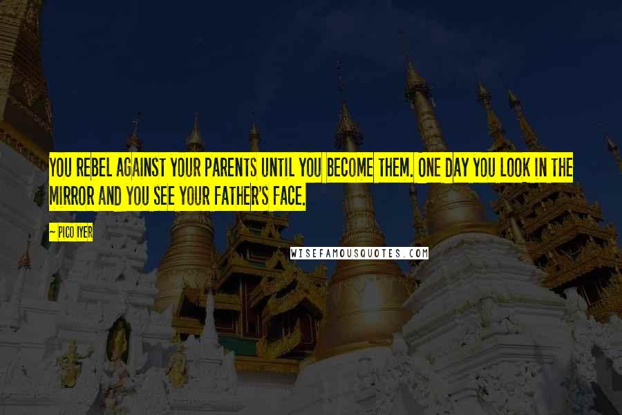 Pico Iyer Quotes: You rebel against your parents until you become them. One day you look in the mirror and you see your father's face.