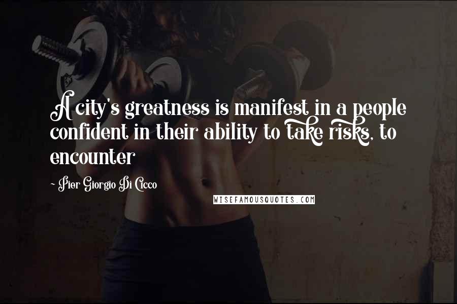 Pier Giorgio Di Cicco Quotes: A city's greatness is manifest in a people confident in their ability to take risks, to encounter