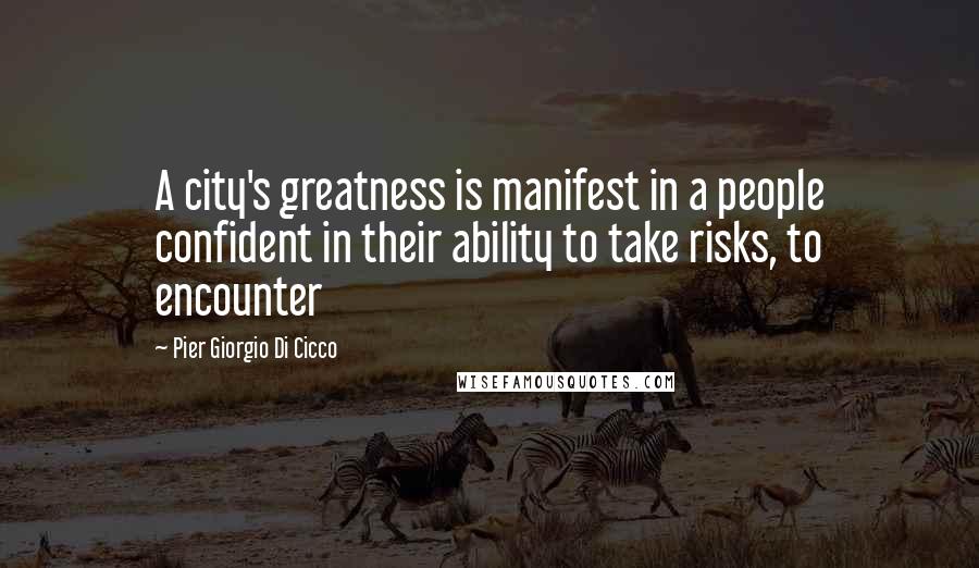 Pier Giorgio Di Cicco Quotes: A city's greatness is manifest in a people confident in their ability to take risks, to encounter