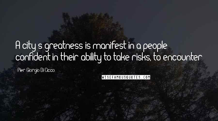 Pier Giorgio Di Cicco Quotes: A city's greatness is manifest in a people confident in their ability to take risks, to encounter