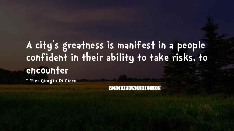 Pier Giorgio Di Cicco Quotes: A city's greatness is manifest in a people confident in their ability to take risks, to encounter