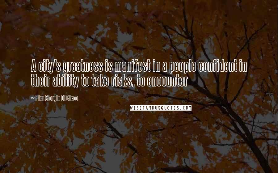 Pier Giorgio Di Cicco Quotes: A city's greatness is manifest in a people confident in their ability to take risks, to encounter