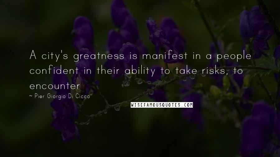 Pier Giorgio Di Cicco Quotes: A city's greatness is manifest in a people confident in their ability to take risks, to encounter