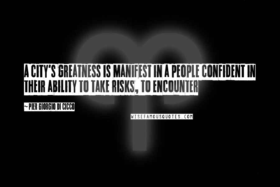 Pier Giorgio Di Cicco Quotes: A city's greatness is manifest in a people confident in their ability to take risks, to encounter