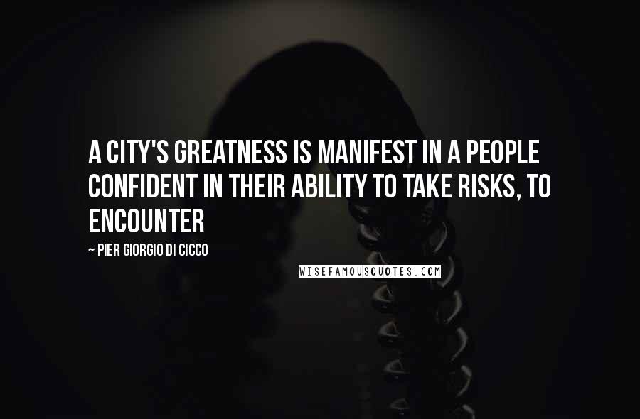 Pier Giorgio Di Cicco Quotes: A city's greatness is manifest in a people confident in their ability to take risks, to encounter