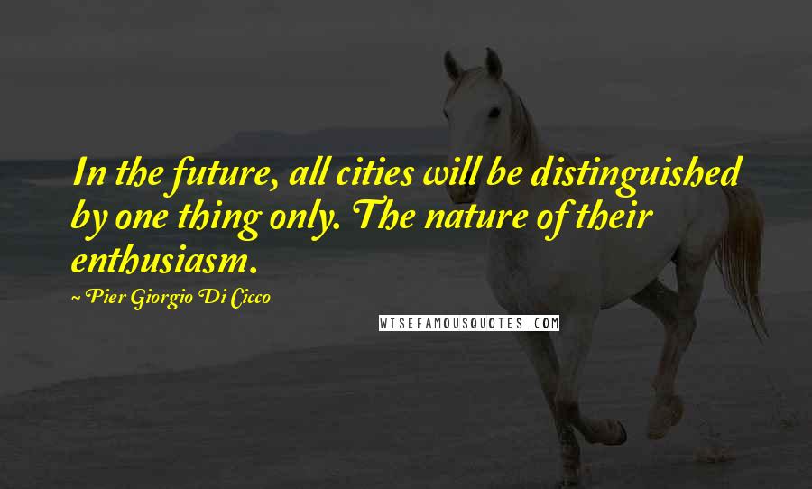 Pier Giorgio Di Cicco Quotes: In the future, all cities will be distinguished by one thing only. The nature of their enthusiasm.