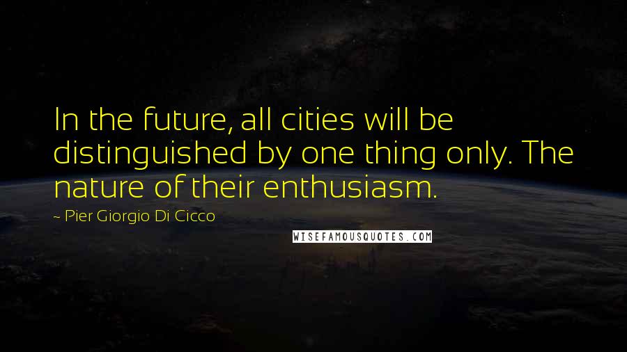 Pier Giorgio Di Cicco Quotes: In the future, all cities will be distinguished by one thing only. The nature of their enthusiasm.