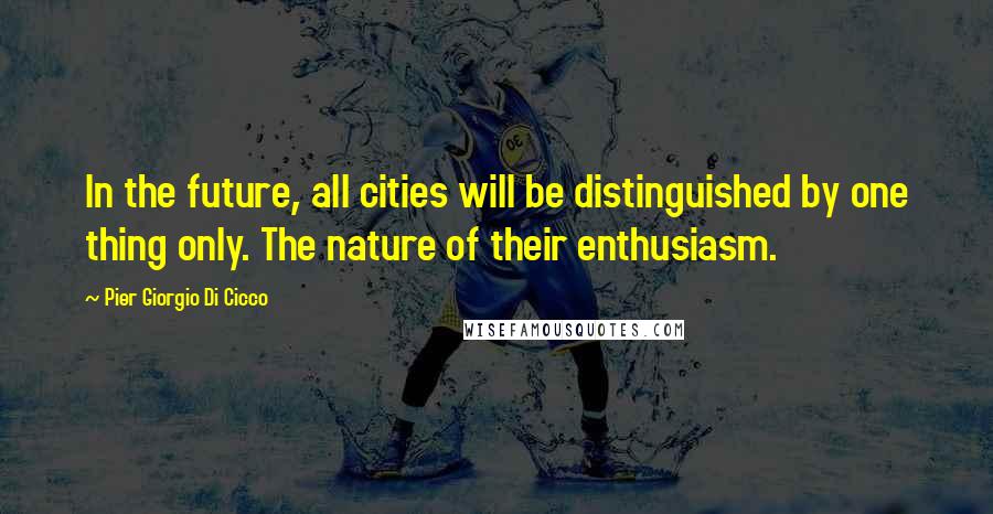 Pier Giorgio Di Cicco Quotes: In the future, all cities will be distinguished by one thing only. The nature of their enthusiasm.