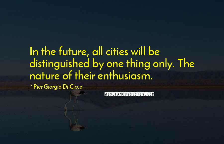 Pier Giorgio Di Cicco Quotes: In the future, all cities will be distinguished by one thing only. The nature of their enthusiasm.