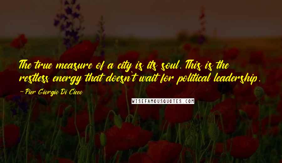 Pier Giorgio Di Cicco Quotes: The true measure of a city is its soul. This is the restless energy that doesn't wait for political leadership.