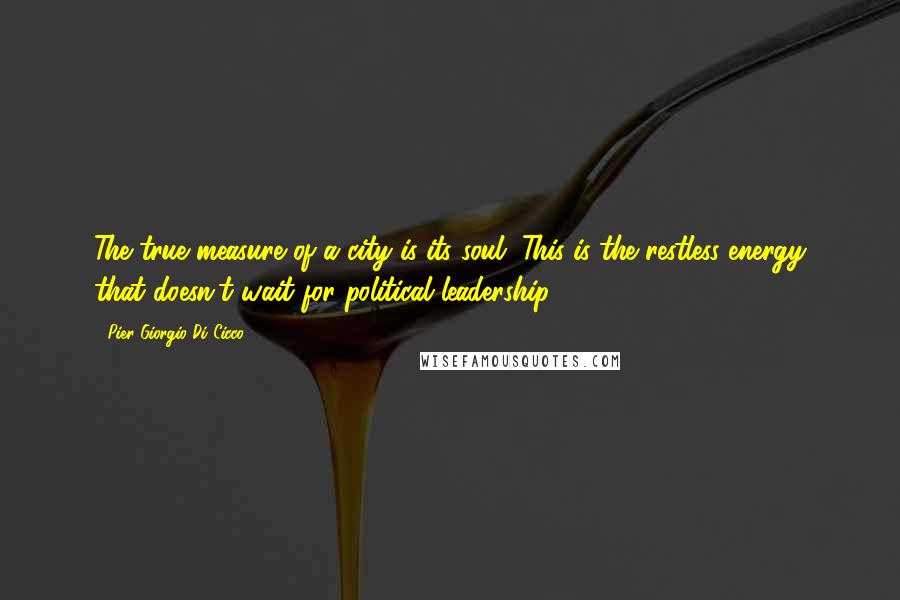 Pier Giorgio Di Cicco Quotes: The true measure of a city is its soul. This is the restless energy that doesn't wait for political leadership.