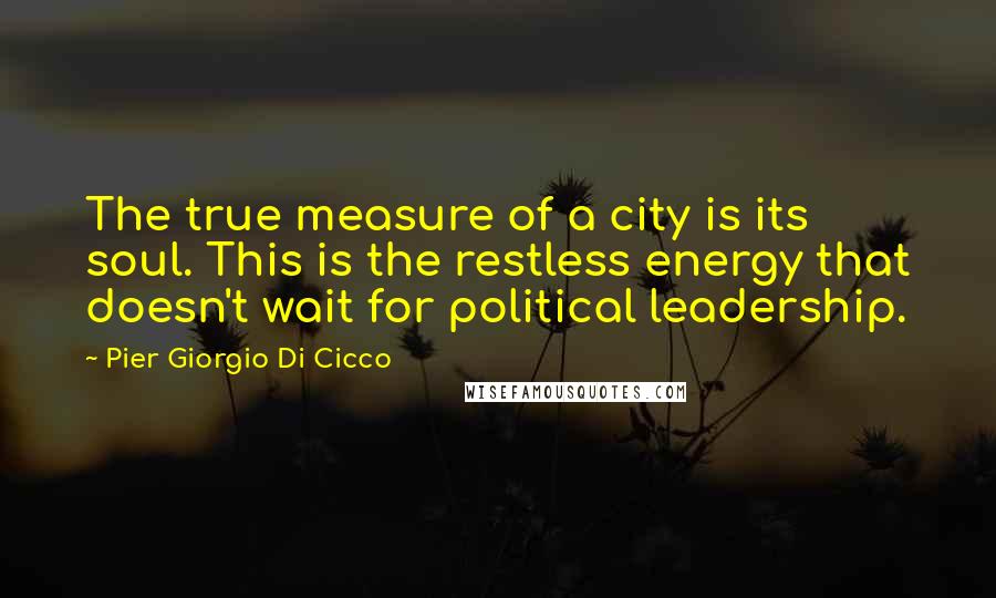 Pier Giorgio Di Cicco Quotes: The true measure of a city is its soul. This is the restless energy that doesn't wait for political leadership.