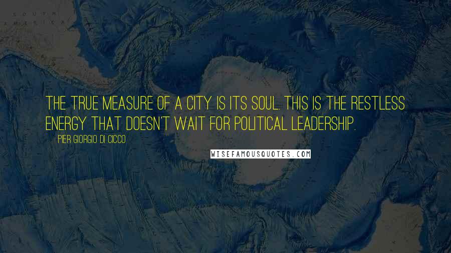 Pier Giorgio Di Cicco Quotes: The true measure of a city is its soul. This is the restless energy that doesn't wait for political leadership.