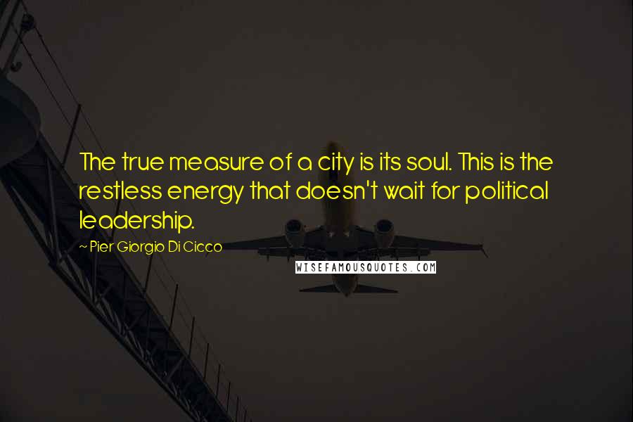 Pier Giorgio Di Cicco Quotes: The true measure of a city is its soul. This is the restless energy that doesn't wait for political leadership.