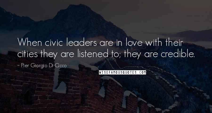 Pier Giorgio Di Cicco Quotes: When civic leaders are in love with their cities they are listened to; they are credible.