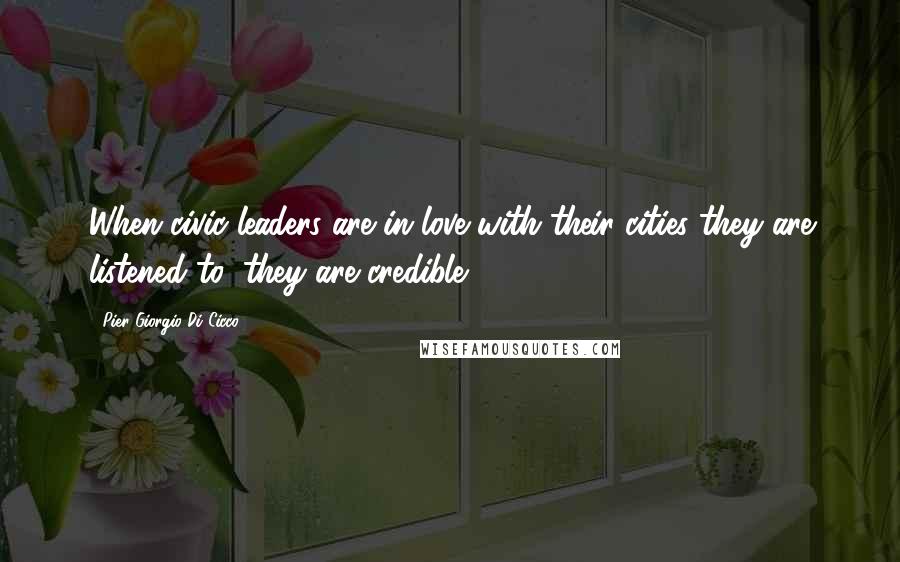 Pier Giorgio Di Cicco Quotes: When civic leaders are in love with their cities they are listened to; they are credible.