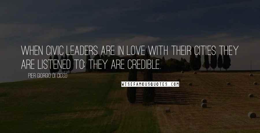 Pier Giorgio Di Cicco Quotes: When civic leaders are in love with their cities they are listened to; they are credible.