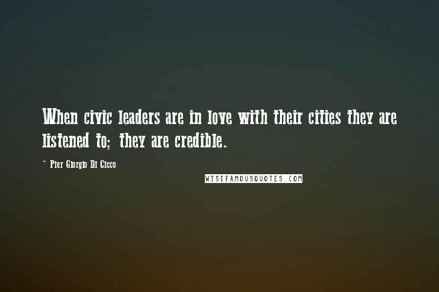 Pier Giorgio Di Cicco Quotes: When civic leaders are in love with their cities they are listened to; they are credible.