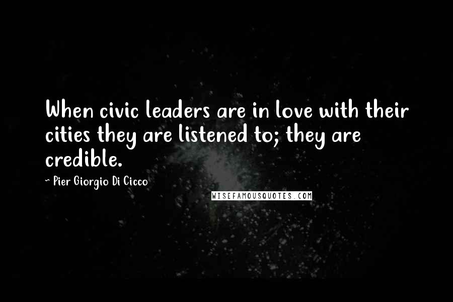 Pier Giorgio Di Cicco Quotes: When civic leaders are in love with their cities they are listened to; they are credible.