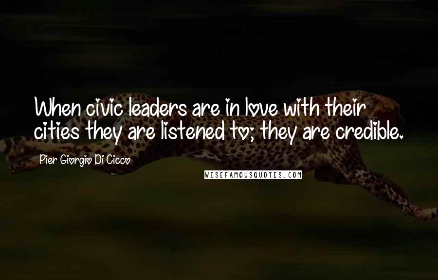 Pier Giorgio Di Cicco Quotes: When civic leaders are in love with their cities they are listened to; they are credible.
