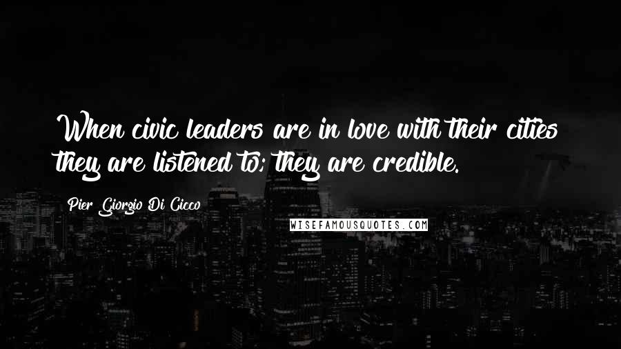 Pier Giorgio Di Cicco Quotes: When civic leaders are in love with their cities they are listened to; they are credible.