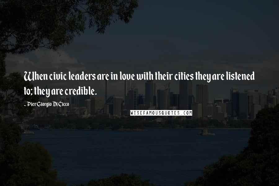 Pier Giorgio Di Cicco Quotes: When civic leaders are in love with their cities they are listened to; they are credible.