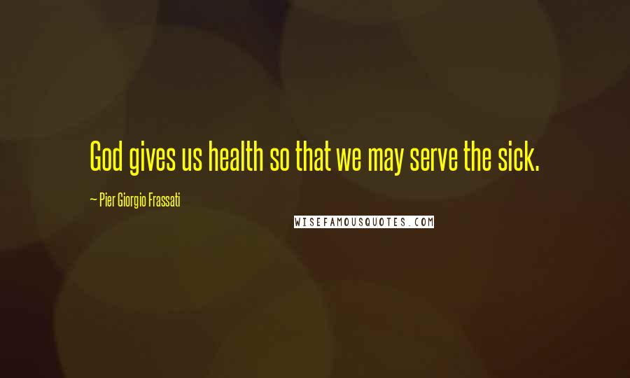 Pier Giorgio Frassati Quotes: God gives us health so that we may serve the sick.
