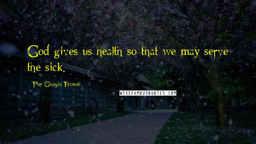 Pier Giorgio Frassati Quotes: God gives us health so that we may serve the sick.