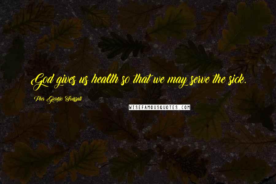 Pier Giorgio Frassati Quotes: God gives us health so that we may serve the sick.