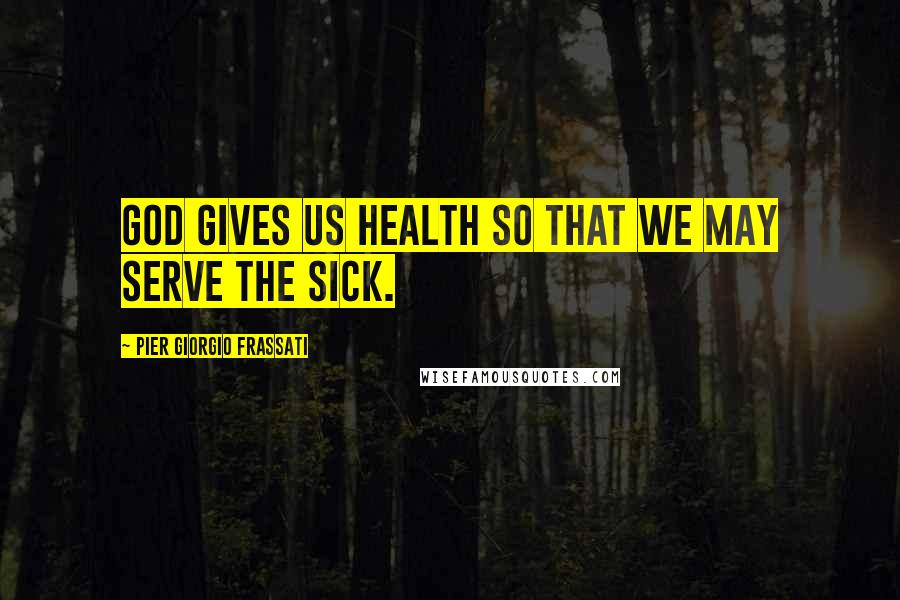 Pier Giorgio Frassati Quotes: God gives us health so that we may serve the sick.