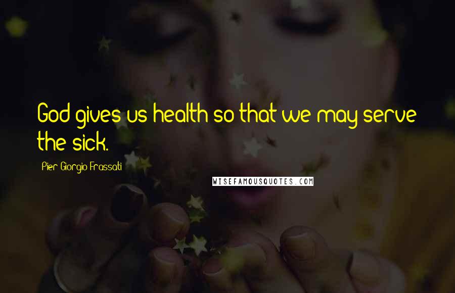 Pier Giorgio Frassati Quotes: God gives us health so that we may serve the sick.