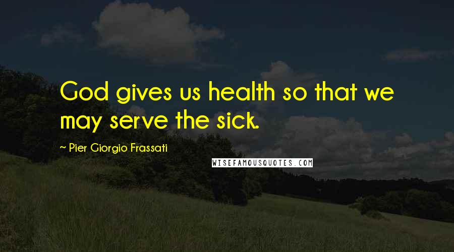 Pier Giorgio Frassati Quotes: God gives us health so that we may serve the sick.