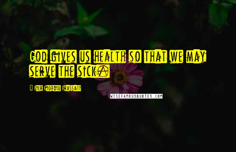 Pier Giorgio Frassati Quotes: God gives us health so that we may serve the sick.