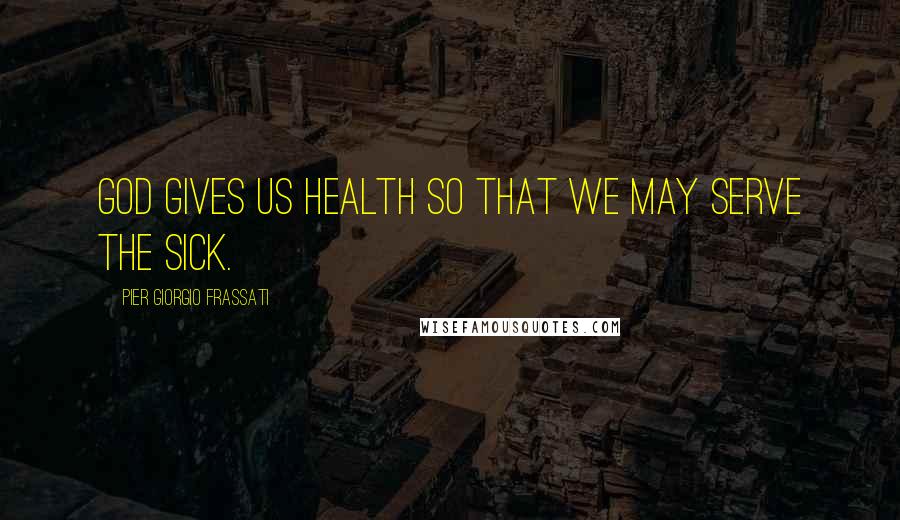 Pier Giorgio Frassati Quotes: God gives us health so that we may serve the sick.