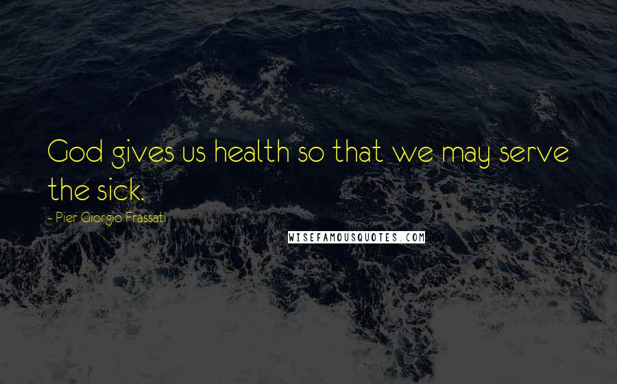 Pier Giorgio Frassati Quotes: God gives us health so that we may serve the sick.