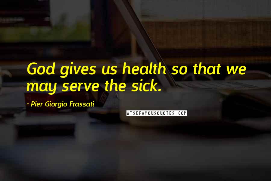 Pier Giorgio Frassati Quotes: God gives us health so that we may serve the sick.