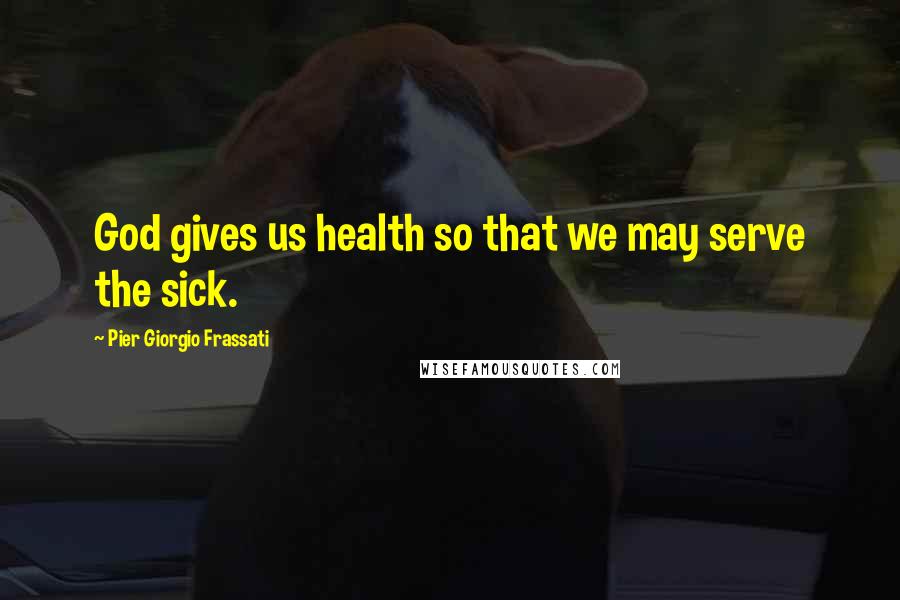 Pier Giorgio Frassati Quotes: God gives us health so that we may serve the sick.