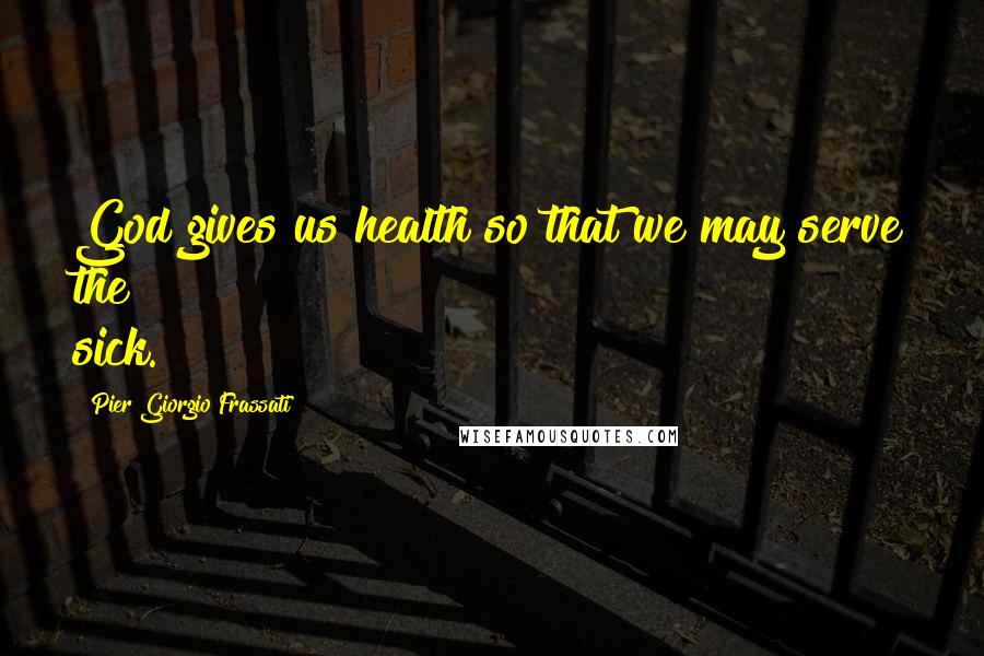 Pier Giorgio Frassati Quotes: God gives us health so that we may serve the sick.