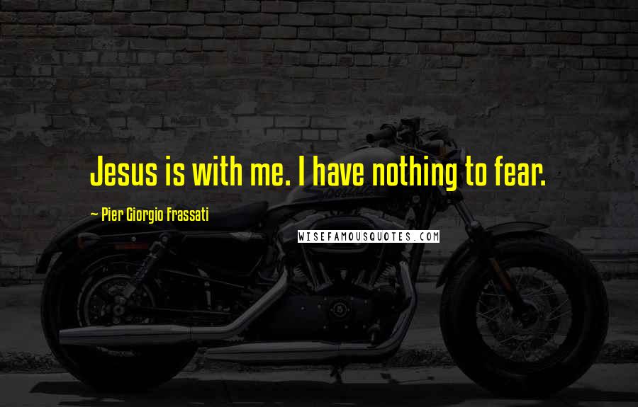 Pier Giorgio Frassati Quotes: Jesus is with me. I have nothing to fear.