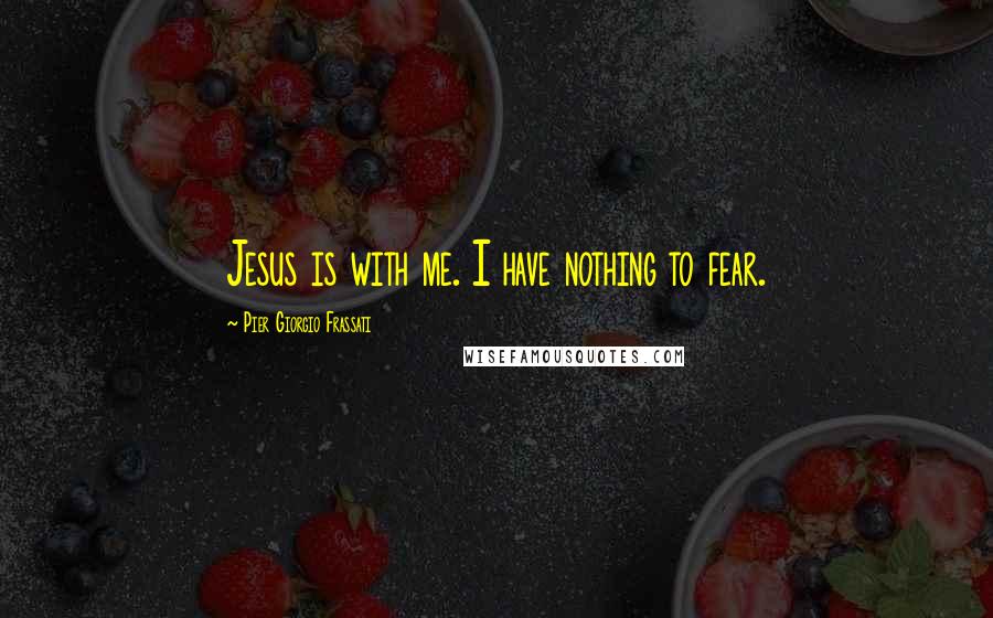Pier Giorgio Frassati Quotes: Jesus is with me. I have nothing to fear.