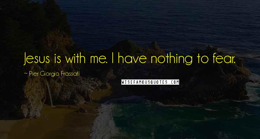 Pier Giorgio Frassati Quotes: Jesus is with me. I have nothing to fear.