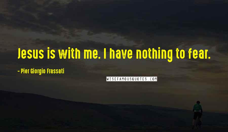Pier Giorgio Frassati Quotes: Jesus is with me. I have nothing to fear.
