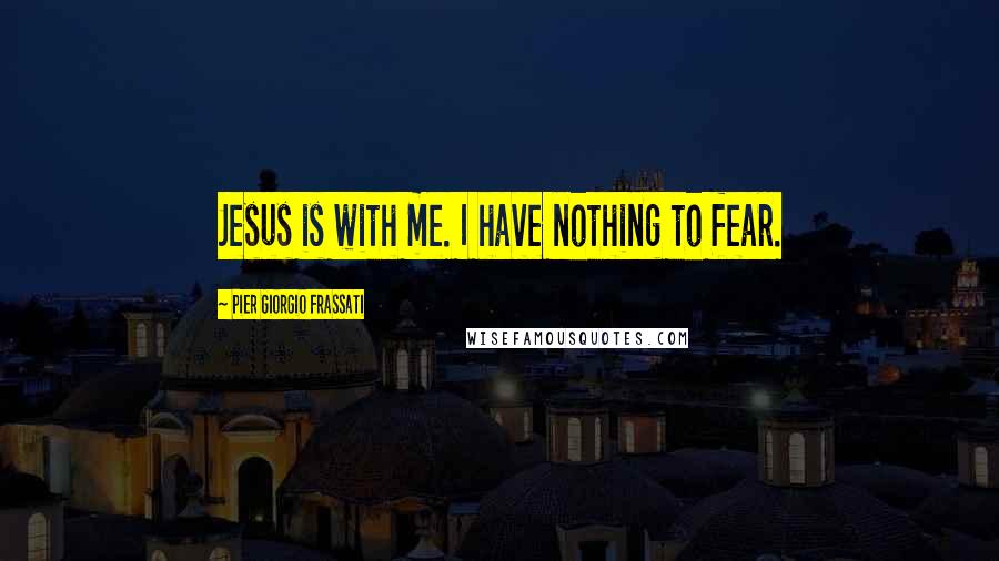 Pier Giorgio Frassati Quotes: Jesus is with me. I have nothing to fear.