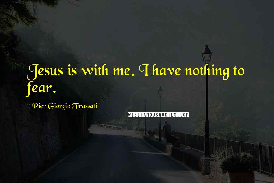 Pier Giorgio Frassati Quotes: Jesus is with me. I have nothing to fear.