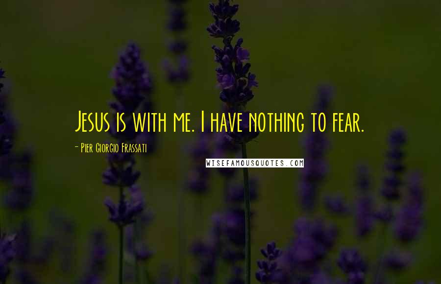Pier Giorgio Frassati Quotes: Jesus is with me. I have nothing to fear.
