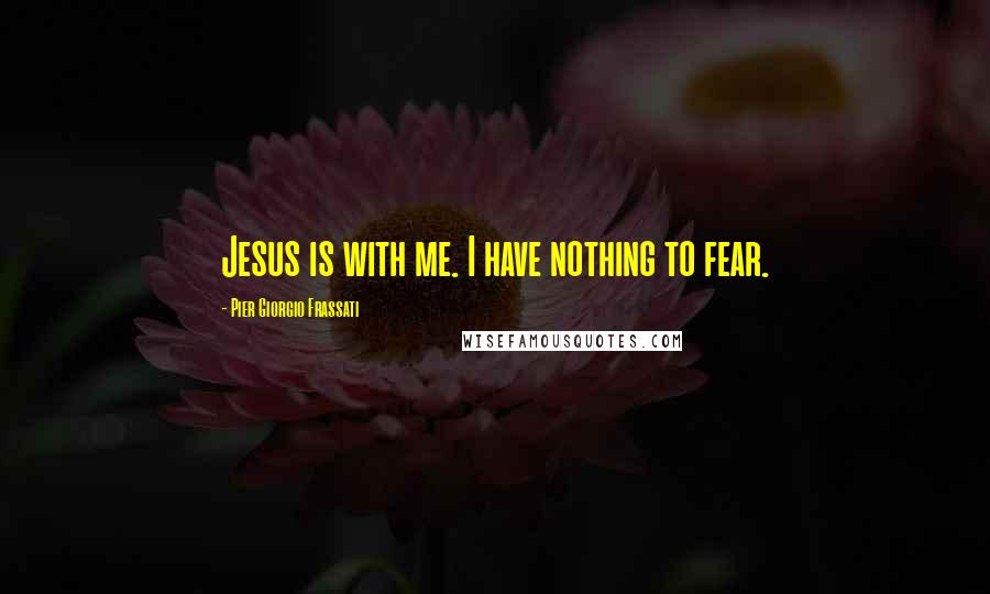 Pier Giorgio Frassati Quotes: Jesus is with me. I have nothing to fear.