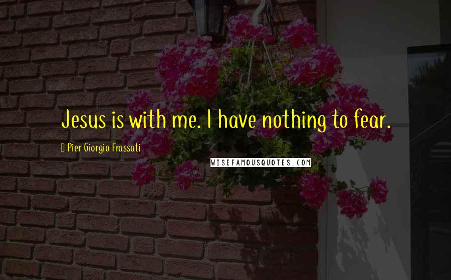 Pier Giorgio Frassati Quotes: Jesus is with me. I have nothing to fear.