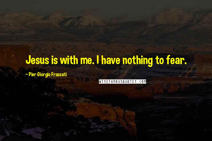 Pier Giorgio Frassati Quotes: Jesus is with me. I have nothing to fear.